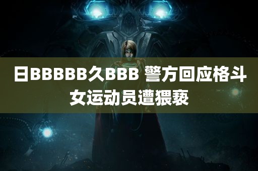 日BBBBB久BBB 警方回应格斗女运动员遭猥亵