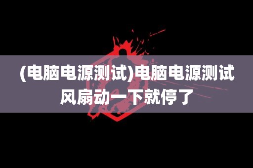 (电脑电源测试)电脑电源测试风扇动一下就停了