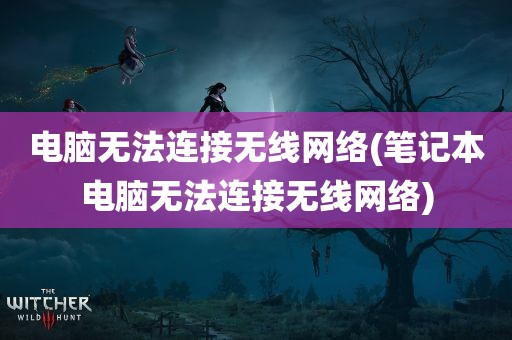 电脑无法连接无线网络(笔记本电脑无法连接无线网络)