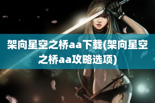 架向星空之桥aa下载(架向星空之桥aa攻略选项)