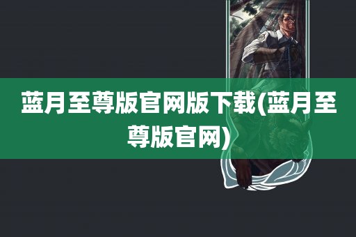 蓝月至尊版官网版下载(蓝月至尊版官网)