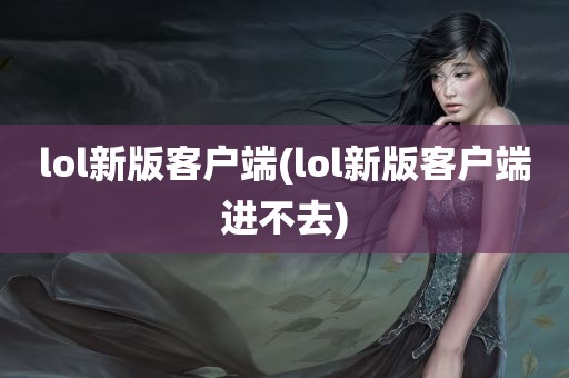 lol新版客户端(lol新版客户端进不去)