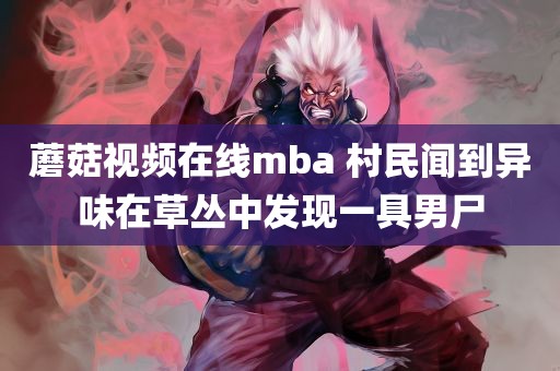 蘑菇视频在线mba 村民闻到异味在草丛中发现一具男尸