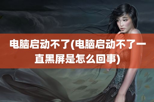 电脑启动不了(电脑启动不了一直黑屏是怎么回事)