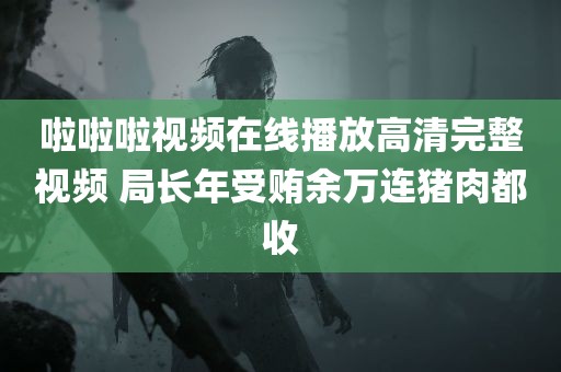 啦啦啦视频在线播放高清完整视频 局长年受贿余万连猪肉都收