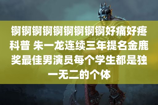 锕锕锕锕锕锕锕锕锕好痛好疼科普 朱一龙连续三年提名金鹿奖最佳男演员每个学生都是独一无二的个体