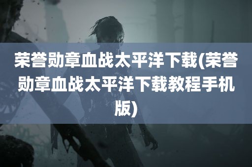 荣誉勋章血战太平洋下载(荣誉勋章血战太平洋下载教程手机版)