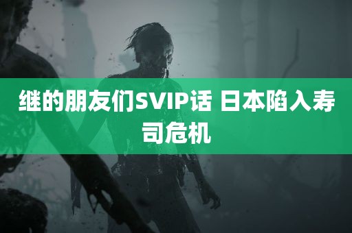 继的朋友们SVIP话 日本陷入寿司危机