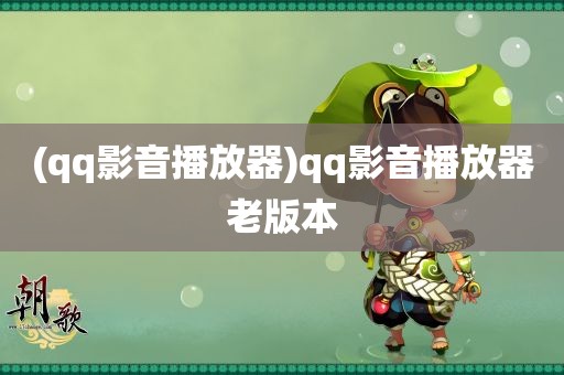 (qq影音播放器)qq影音播放器老版本