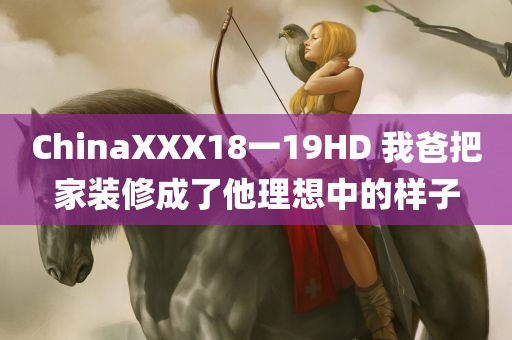 ChinaXXX18一19HD 我爸把家装修成了他理想中的样子