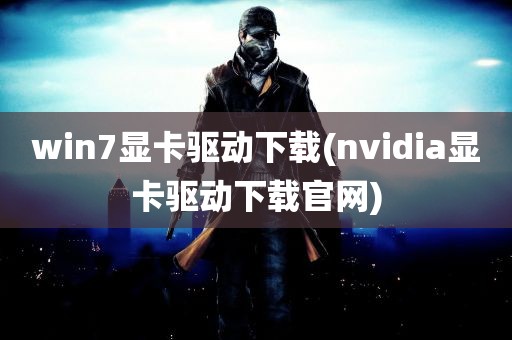 win7显卡驱动下载(nvidia显卡驱动下载官网)