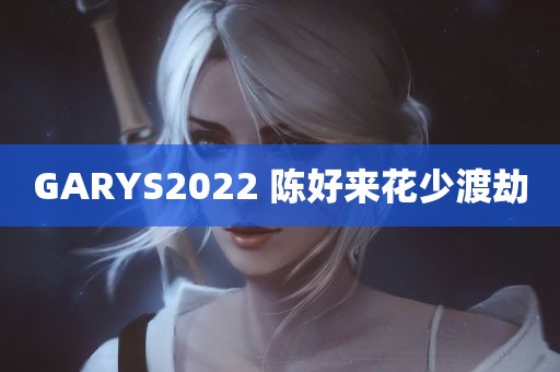 GARYS2022 陈好来花少渡劫