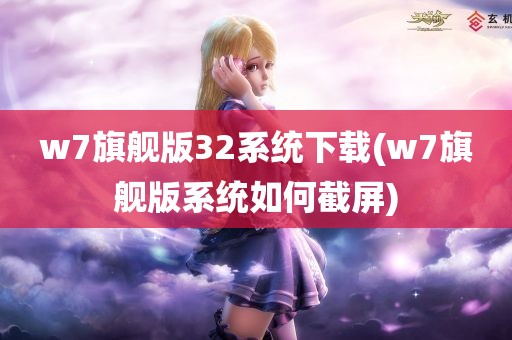 w7旗舰版32系统下载(w7旗舰版系统如何截屏)