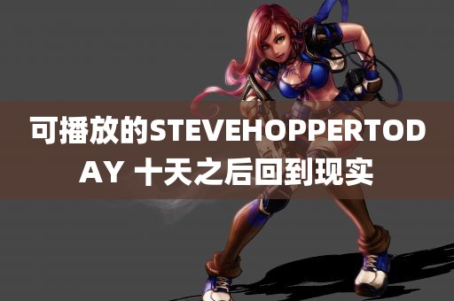 可播放的STEVEHOPPERTODAY 十天之后回到现实