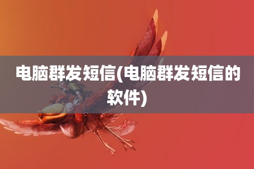 电脑群发短信(电脑群发短信的软件)