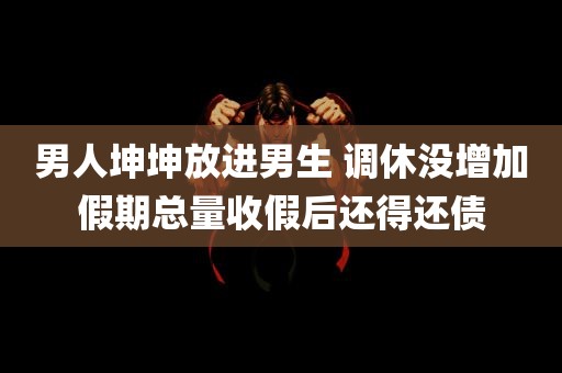 男人坤坤放进男生 调休没增加假期总量收假后还得还债