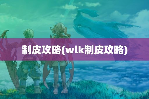 制皮攻略(wlk制皮攻略)