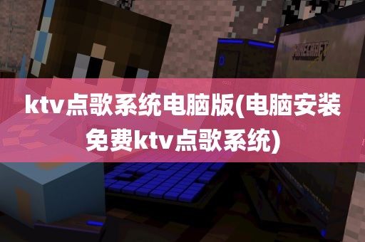 ktv点歌系统电脑版(电脑安装免费ktv点歌系统)