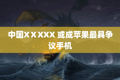 中国XⅩXXX 或成苹果最具争议手机