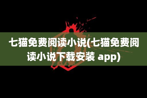 七猫免费阅读小说(七猫免费阅读小说下载安装 app)