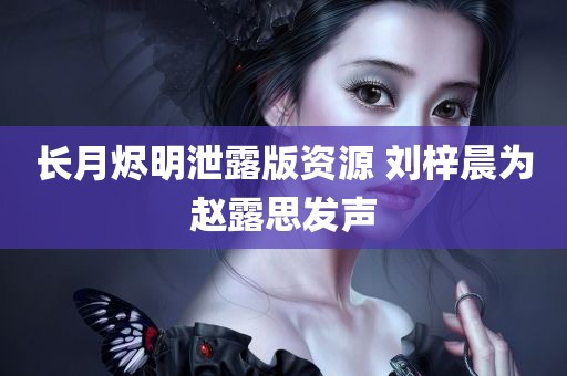 长月烬明泄露版资源 刘梓晨为赵露思发声