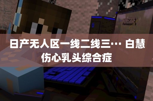 日产无人区一线二线三··· 白慧伤心乳头综合症