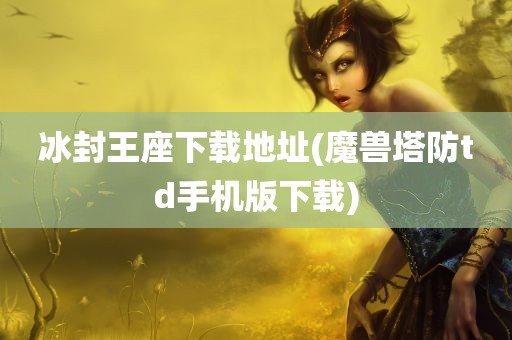 冰封王座下载地址(魔兽塔防td手机版下载)