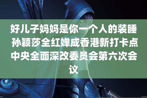 好儿子妈妈是你一个人的装睡 孙颖莎全红婵成香港新打卡点中央全面深改委员会第六次会议