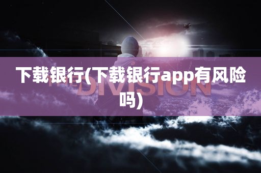 下载银行(下载银行app有风险吗)