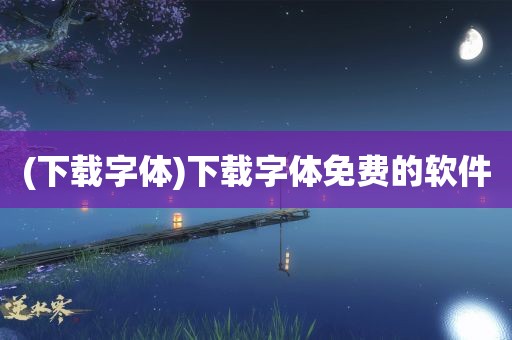 (下载字体)下载字体免费的软件