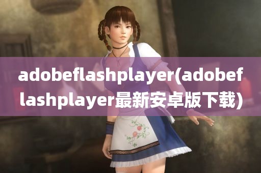 adobeflashplayer(adobeflashplayer最新安卓版下载)