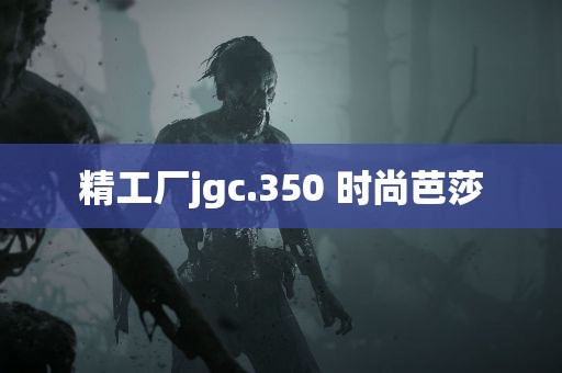 精工厂jgc.350 时尚芭莎