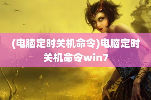 (电脑定时关机命令)电脑定时关机命令win7