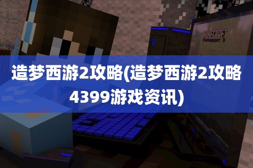 造梦西游2攻略(造梦西游2攻略4399游戏资讯)