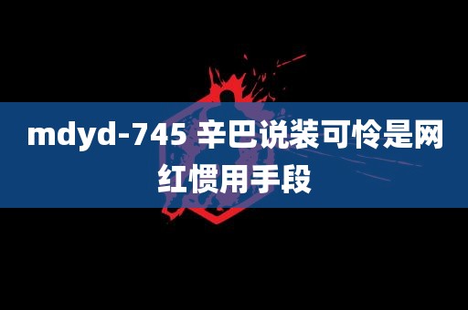 mdyd-745 辛巴说装可怜是网红惯用手段