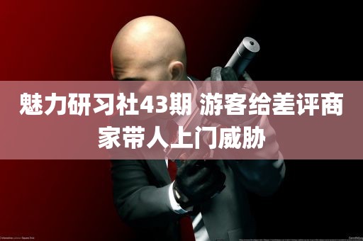 魅力研习社43期 游客给差评商家带人上门威胁