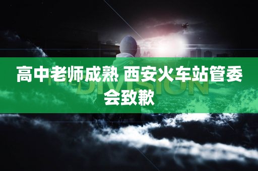 高中老师成熟 西安火车站管委会致歉