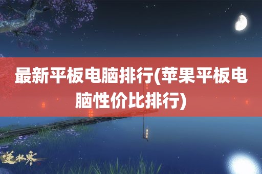 最新平板电脑排行(苹果平板电脑性价比排行)