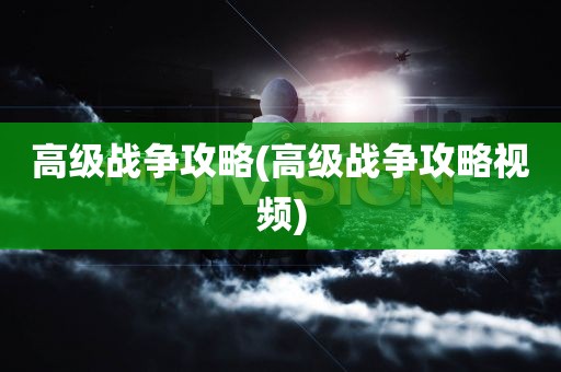 高级战争攻略(高级战争攻略视频)