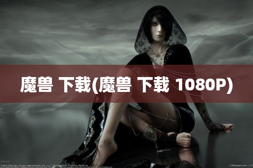 魔兽 下载(魔兽 下载 1080P)