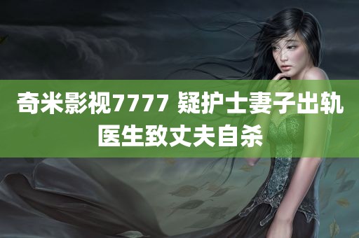 奇米影视7777 疑护士妻子出轨医生致丈夫自杀