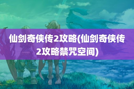 仙剑奇侠传2攻略(仙剑奇侠传2攻略禁咒空间)