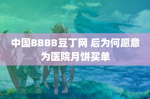 中国BBBB豆丁网 后为何愿意为医院月饼买单