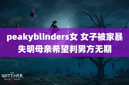 peakyblinders女 女子被家暴失明母亲希望判男方无期