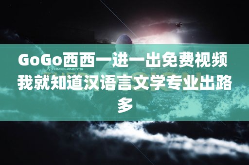 GoGo西西一进一出免费视频 我就知道汉语言文学专业出路多