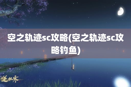 空之轨迹sc攻略(空之轨迹sc攻略钓鱼)