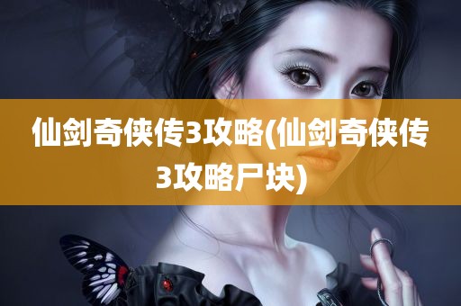 仙剑奇侠传3攻略(仙剑奇侠传3攻略尸块)