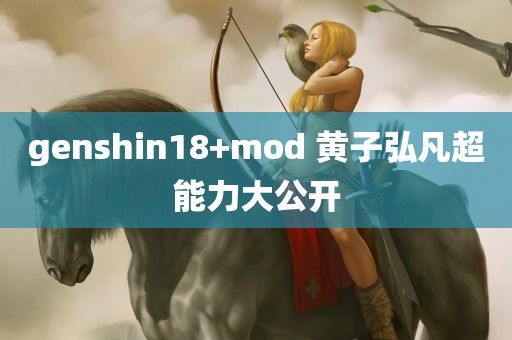 genshin18+mod 黄子弘凡超能力大公开