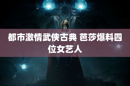 都市激情武侠古典 芭莎爆料四位女艺人