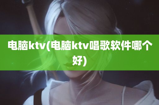 电脑ktv(电脑ktv唱歌软件哪个好)